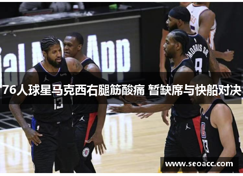 76人球星马克西右腿筋酸痛 暂缺席与快船对决