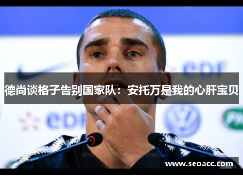 德尚谈格子告别国家队：安托万是我的心肝宝贝