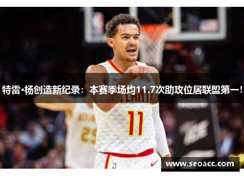 特雷·杨创造新纪录：本赛季场均11.7次助攻位居联盟第一！