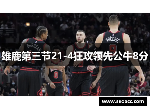 雄鹿第三节21-4狂攻领先公牛8分