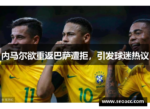 内马尔欲重返巴萨遭拒，引发球迷热议
