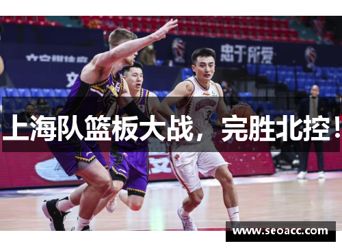 上海队篮板大战，完胜北控！