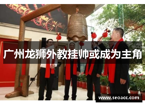 广州龙狮外教挂帅或成为主角