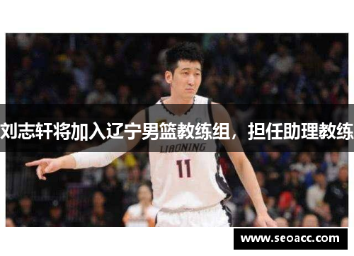 刘志轩将加入辽宁男篮教练组，担任助理教练