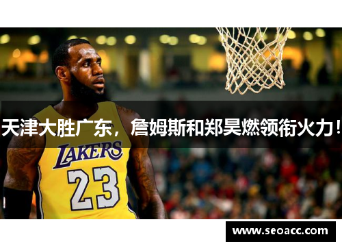 天津大胜广东，詹姆斯和郑昊燃领衔火力！